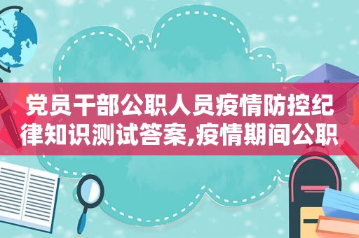 党员干部公职人员疫情防控纪律知识测试答案,疫情期间公职人员纪律规范要求  第1张