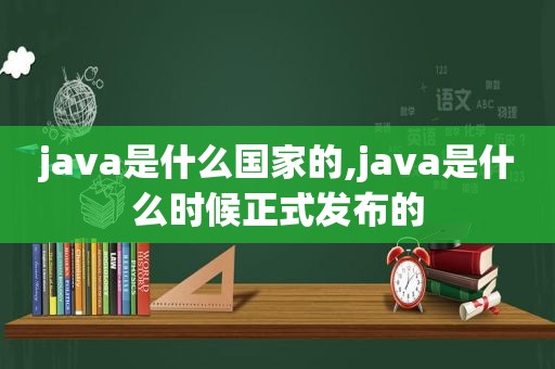 java是什么国家的,java是什么时候正式发布的