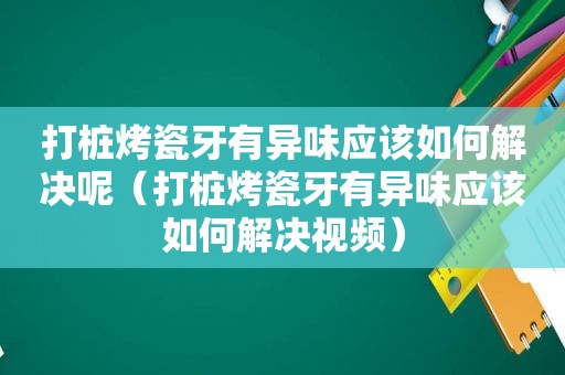 打桩烤瓷牙有异味应该如何解决呢（打桩烤瓷牙有异味应该如何解决视频）