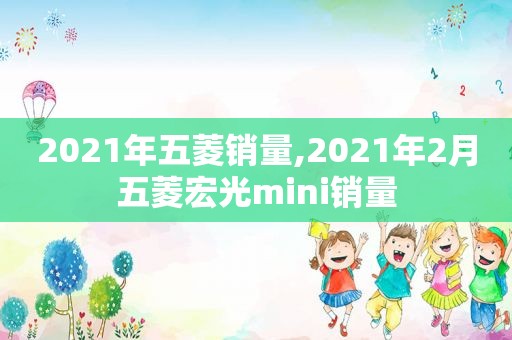 2021年五菱销量,2021年2月五菱宏光mini销量