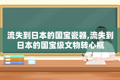 流失到日本的国宝瓷器,流失到日本的国宝级文物转心瓶