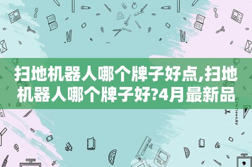 扫地机器人哪个牌子好点,扫地机器人哪个牌子好?4月最新品牌排行榜  第1张