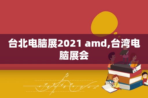 台北电脑展2021 amd,台湾电脑展会