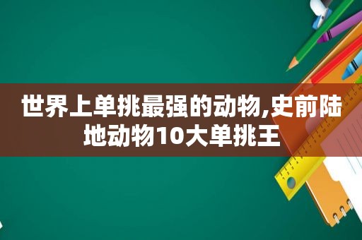 世界上单挑最强的动物,史前陆地动物10大单挑王