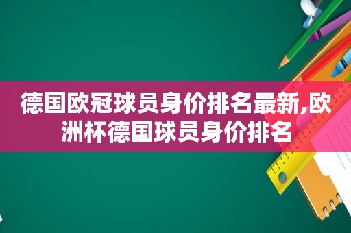 德国欧冠球员身价排名最新,欧洲杯德国球员身价排名