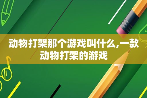 动物打架那个游戏叫什么,一款动物打架的游戏