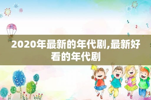 2020年最新的年代剧,最新好看的年代剧