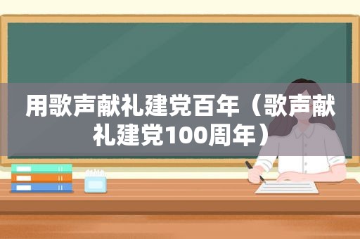 用歌声献礼建党百年（歌声献礼建党100周年）