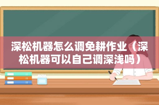 深松机器怎么调免耕作业（深松机器可以自己调深浅吗）