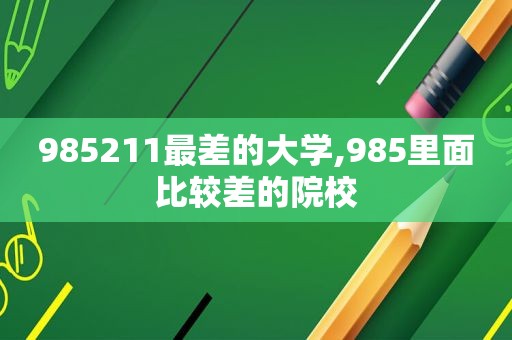 985211最差的大学,985里面比较差的院校