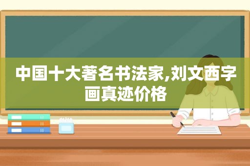 中国十大著名书法家,刘文西字画真迹价格