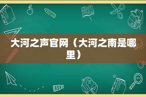 大河之声官网（大河之南是哪里）