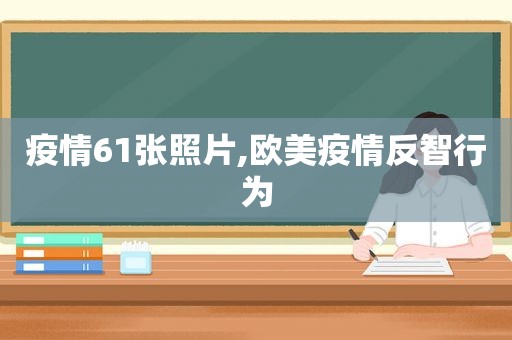 疫情61张照片,欧美疫情反智行为