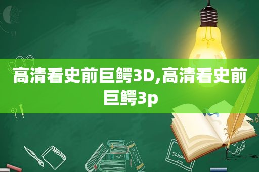 高清看史前巨鳄3D,高清看史前巨鳄3p