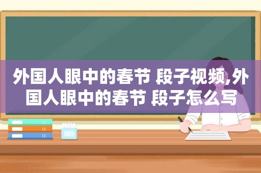 外国人眼中的春节 段子视频,外国人眼中的春节 段子怎么写