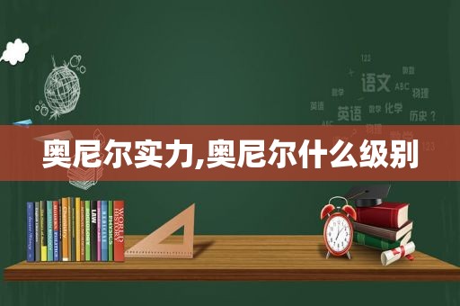 奥尼尔实力,奥尼尔什么级别