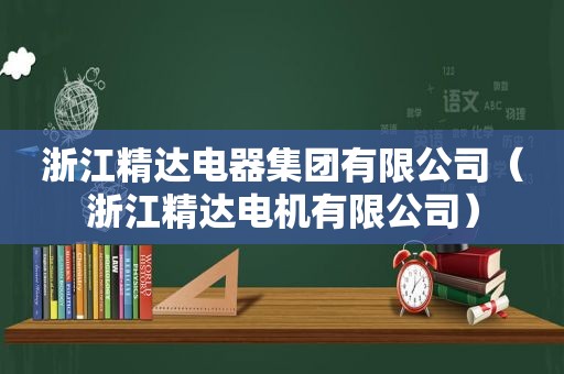 浙江精达电器集团有限公司（浙江精达电机有限公司）