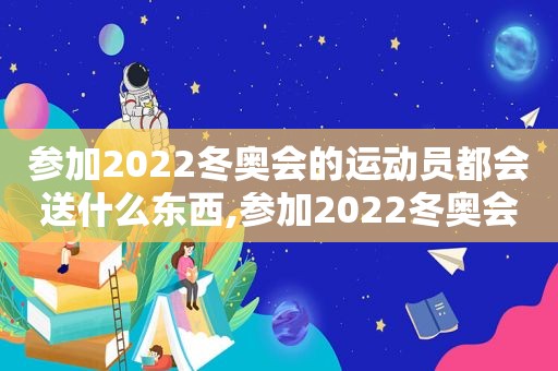 参加2022冬奥会的运动员都会送什么东西,参加2022冬奥会的运动员没人还送手机吗