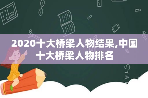 2020十大桥梁人物结果,中国十大桥梁人物排名