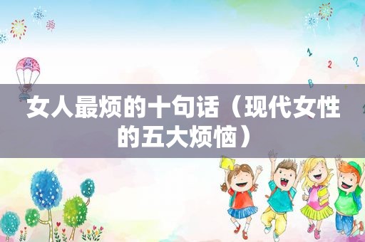 女人最烦的十句话（现代女性的五大烦恼）