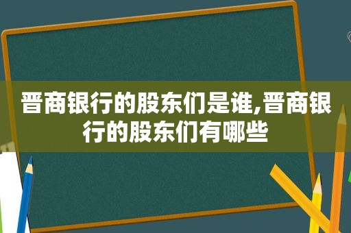 晋商银行的股东们是谁,晋商银行的股东们有哪些