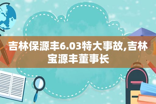 吉林保源丰6.03特大事故,吉林宝源丰董事长