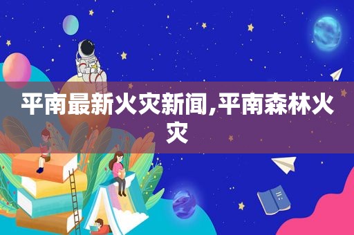 平南最新火灾新闻,平南森林火灾