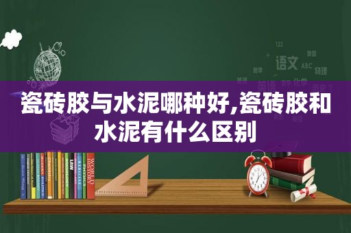 瓷砖胶与水泥哪种好,瓷砖胶和水泥有什么区别