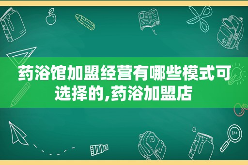 药浴馆加盟经营有哪些模式可选择的,药浴加盟店