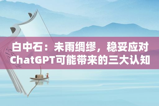 白中石：未雨绸缪，稳妥应对ChatGPT可能带来的三大认知安全风险