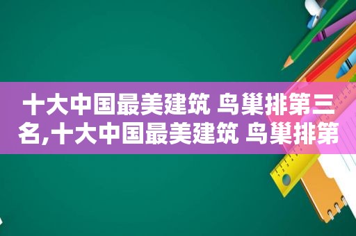 十大中国最美建筑 鸟巢排第三名,十大中国最美建筑 鸟巢排第三名是谁