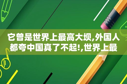 它曾是世界上最高大坝,外国人都夸中国真了不起!,世界上最高的水坝多少米