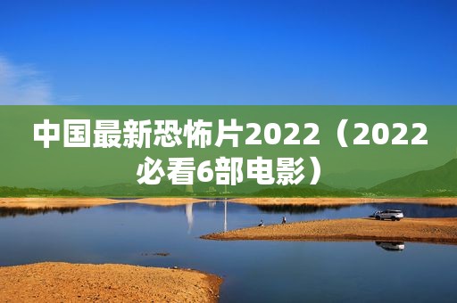 中国最新恐怖片2022（2022必看6部电影）