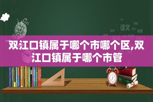 双江口镇属于哪个市哪个区,双江口镇属于哪个市管