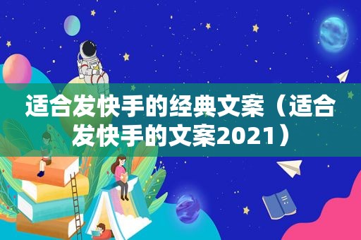 适合发快手的经典文案（适合发快手的文案2021）