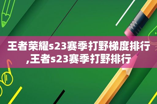 王者荣耀s23赛季打野梯度排行,王者s23赛季打野排行