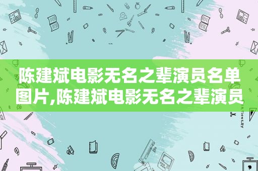 陈建斌电影无名之辈演员名单图片,陈建斌电影无名之辈演员名单表