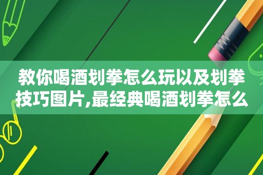 教你喝酒划拳怎么玩以及划拳技巧图片,最经典喝酒划拳怎么玩