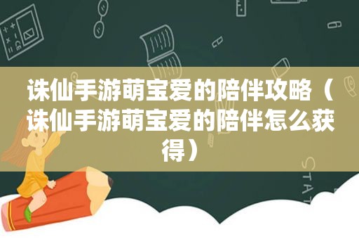 诛仙手游萌宝爱的陪伴攻略（诛仙手游萌宝爱的陪伴怎么获得）