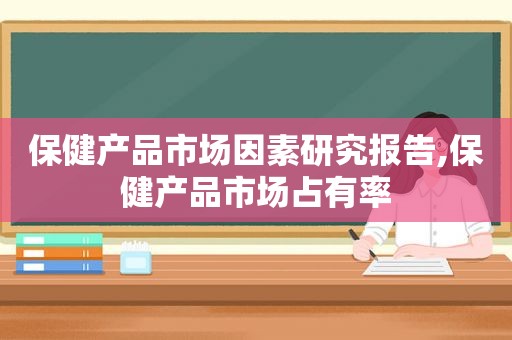 保健产品市场因素研究报告,保健产品市场占有率