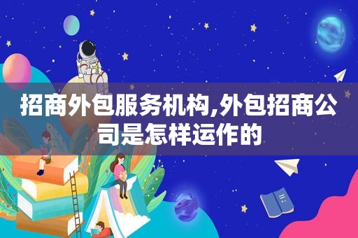 招商外包服务机构,外包招商公司是怎样运作的