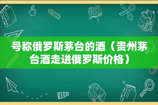 号称俄罗斯茅台的酒（贵州茅台酒走进俄罗斯价格）