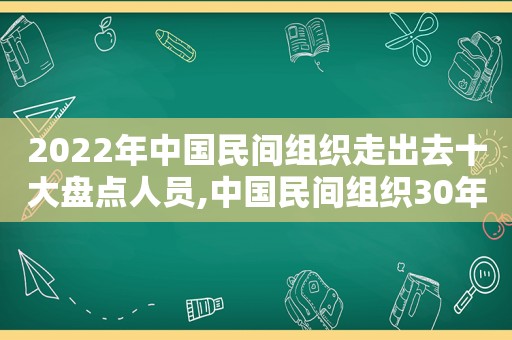 2022年中国民间组织走出去十大盘点人员,中国民间组织30年