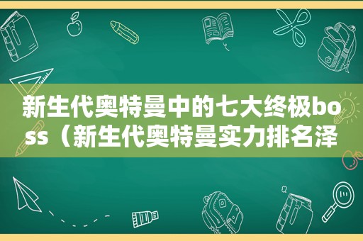 新生代奥特曼中的七大终极boss（新生代奥特曼实力排名泽塔）