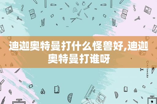 迪迦奥特曼打什么怪兽好,迪迦奥特曼打谁呀