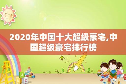 2020年中国十大超级豪宅,中国超级豪宅排行榜