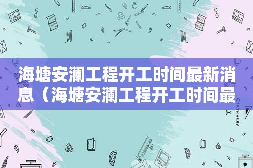 海塘安澜工程开工时间最新消息（海塘安澜工程开工时间最新）