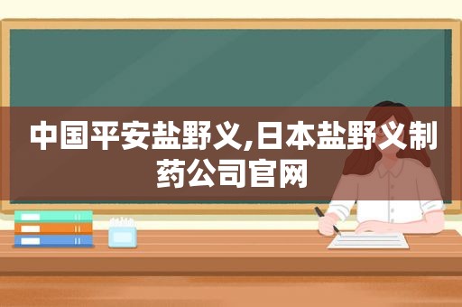 中国平安盐野义,日本盐野义制药公司官网