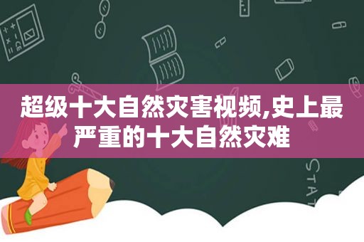 超级十大自然灾害视频,史上最严重的十大自然灾难  第1张