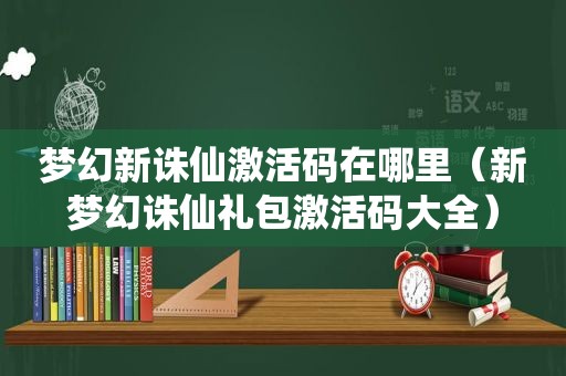 梦幻新诛仙激活码在哪里（新梦幻诛仙礼包激活码大全）